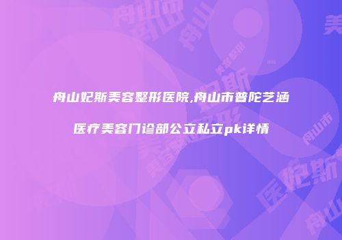 舟山妃斯美容整形医院,舟山市普陀艺涵医疗美容门诊部公立私立pk详情