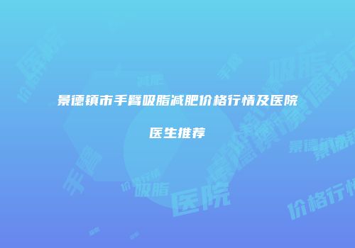 景德镇市手臂吸脂减肥价格行情及医院医生推荐