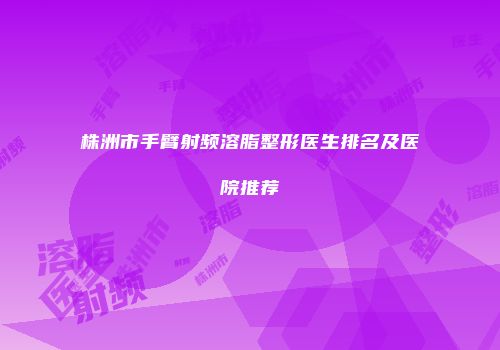 株洲市手臂射频溶脂整形医生排名及医院推荐
