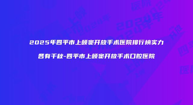 2025年四平市上颌窦开放手术医院排行榜实力各有千秋-四平市上颌窦开放手术口腔医院