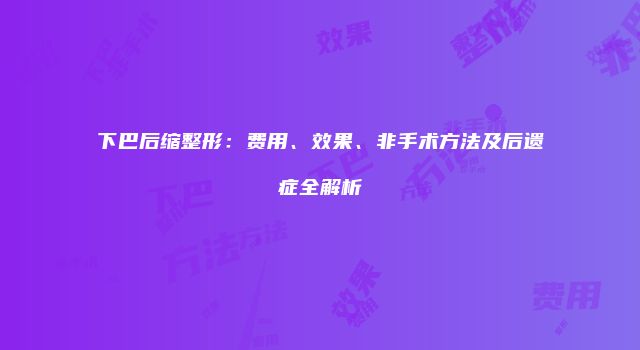 下巴后缩整形：费用、效果、非手术方法及后遗症全解析