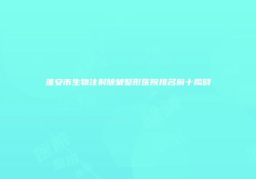 淮安市生物注射除皱整形医院排名前十揭晓