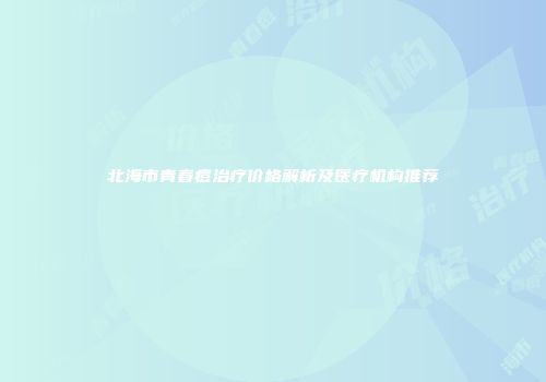 北海市青春痘治疗价格解析及医疗机构推荐