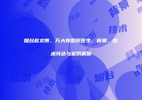 烟台赵文博、万大伟整形医生：背景、技术特色与案例解析