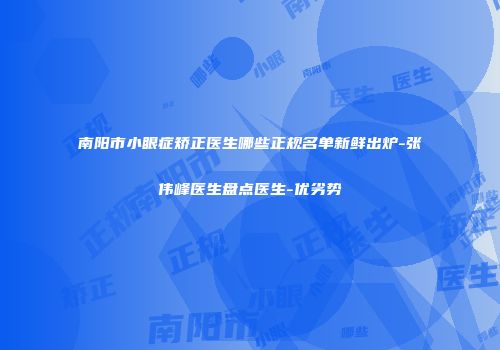 南阳市小眼症矫正医生哪些正规名单新鲜出炉-张伟峰医生盘点医生-优劣势