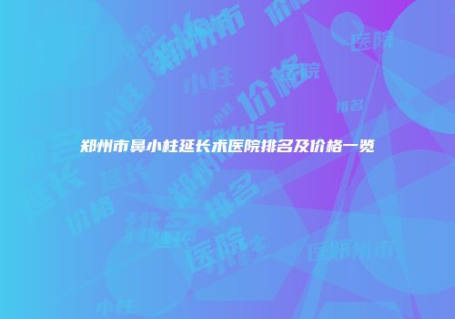 郑州市鼻小柱延长术医院排名及价格一览