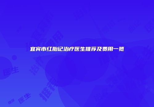 宜宾市红胎记治疗医生推荐及费用一览
