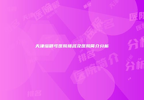 天津缩颧弓医院排名及医院简介分析