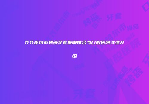 齐齐哈尔市烤瓷牙套医院排名与口腔医院详细介绍