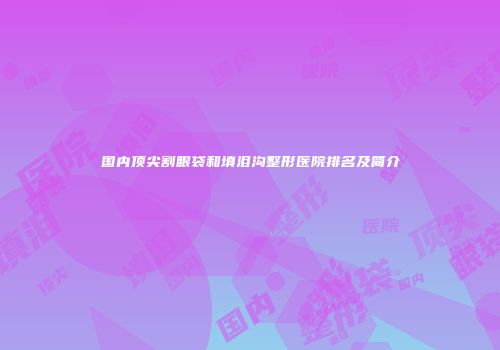 国内顶尖割眼袋和填泪沟整形医院排名及简介