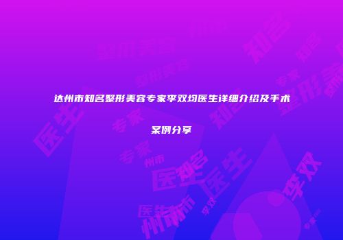 达州市知名整形美容专家李双均医生详细介绍及手术案例分享