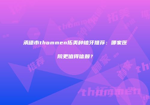 承德市thommen拓美种植牙推荐：哪家医院更值得信赖？