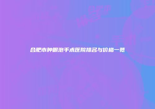 合肥市肿眼泡手术医院排名与价格一览