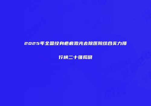 2025年全国纹身疤痕激光去除医院综合实力排行榜二十强揭晓