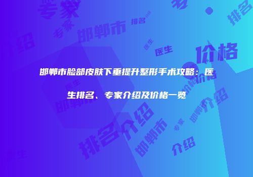 邯郸市脸部皮肤下垂提升整形手术攻略：医生排名、专家介绍及价格一览