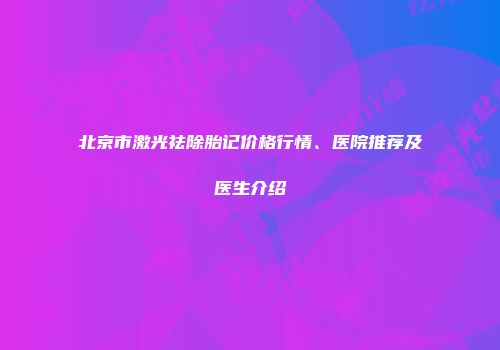 北京市激光祛除胎记价格行情、医院推荐及医生介绍