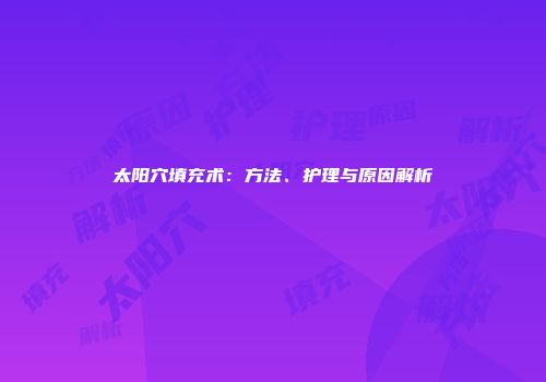 太阳穴填充术：方法、护理与原因解析