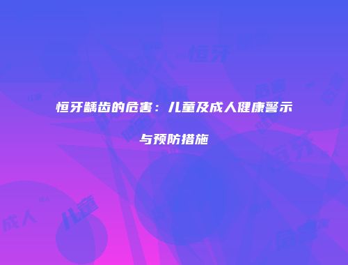 恒牙龋齿的危害：儿童及成人健康警示与预防措施