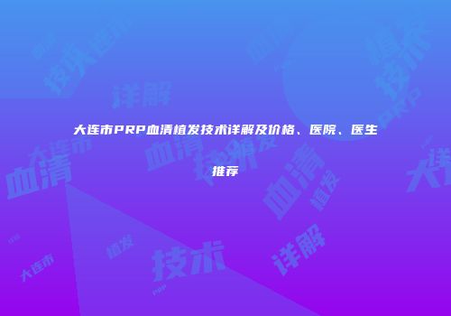 大连市PRP血清植发技术详解及价格、医院、医生推荐