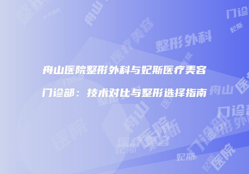 舟山医院整形外科与妃斯医疗美容门诊部：技术对比与整形选择指南
