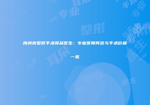 梅州市整形手术耳朵医生：专业医师阵容与手术价格一览