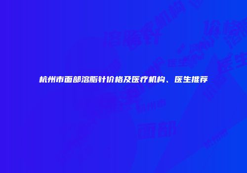 杭州市面部溶脂针价格及医疗机构、医生推荐
