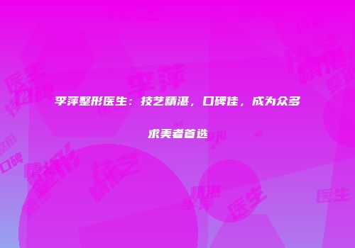 李萍整形医生:技艺精湛,口碑佳,成为众多求美者首选