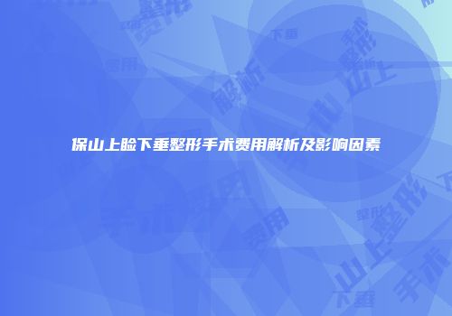 保山上睑下垂整形手术费用解析及影响因素