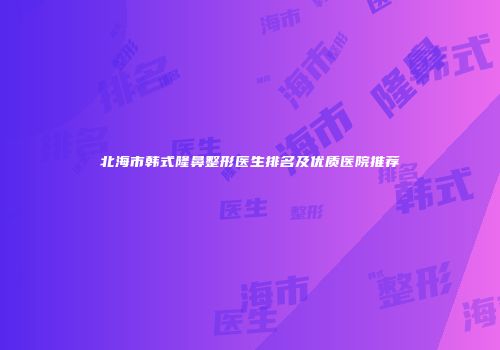 北海市韩式隆鼻整形医生排名及优质医院推荐