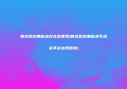 韩式微创重睑术存在危害吗(韩式微创重睑术手术会不会出现危险)