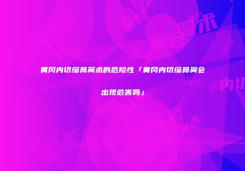 黄冈内切缩鼻翼术的危险性「黄冈内切缩鼻翼会出现危害吗」