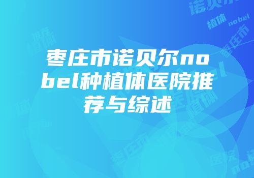 枣庄市诺贝尔nobel种植体医院推荐与综述