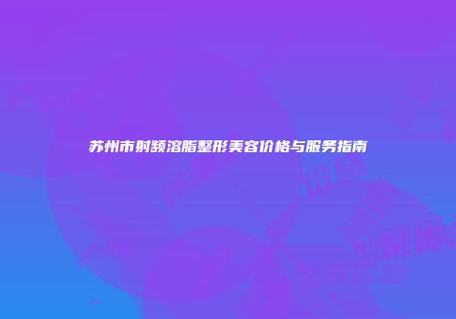 苏州市射频溶脂整形美容价格与服务指南