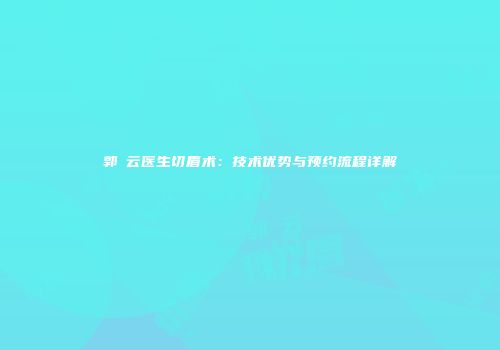 郭琇云医生切眉术:技术优势与预约流程详解