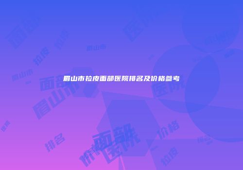 眉山市拉皮面部医院排名及价格参考