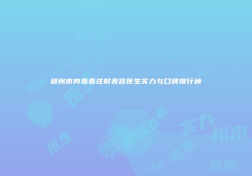 赣州市肉毒素注射美容医生实力与口碑排行榜