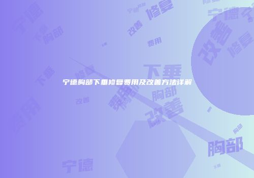 宁德胸部下垂修复费用及改善方法详解