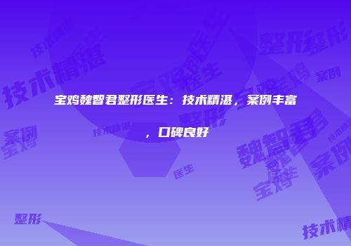 宝鸡魏智君整形医生：技术精湛，案例丰富，口碑良好