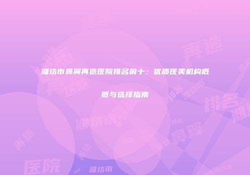 潍坊市鼻翼再造医院排名前十：优质医美机构概览与选择指南