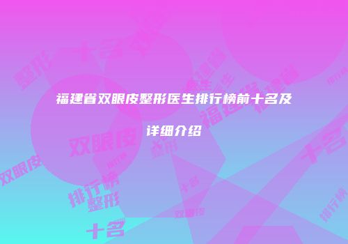 福建省双眼皮整形医生排行榜前十名及详细介绍