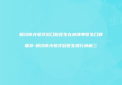 铜川市光敏牙冠口腔医生在榜清单医生口碑推荐-铜川市光敏牙冠医生排行榜前三