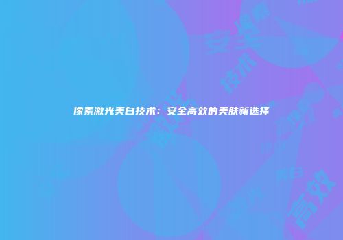 像素激光美白技术：安全高效的美肤新选择