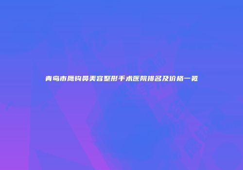 青岛市鹰钩鼻美容整形手术医院排名及价格一览
