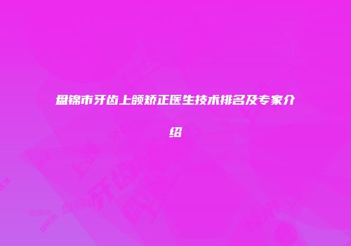 盘锦市牙齿上颌矫正医生技术排名及专家介绍