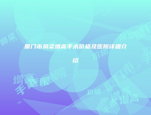 厦门市鼻梁增高手术价格及医院详细介绍