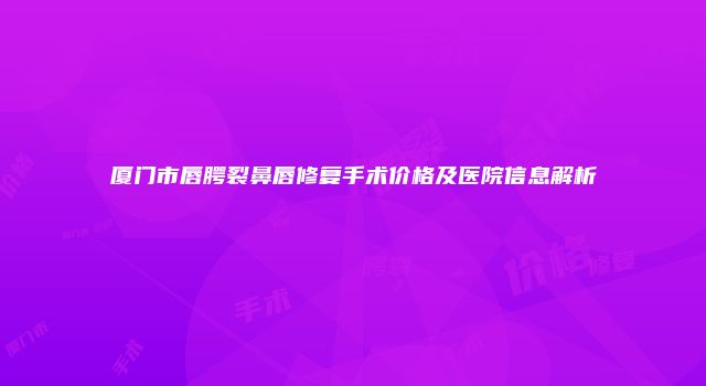 厦门市唇腭裂鼻唇修复手术价格及医院信息解析