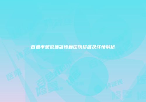 百色市烤瓷连冠修复医院排名及详情解析