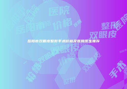 岳阳市双眼皮整形手术价格及医院医生推荐