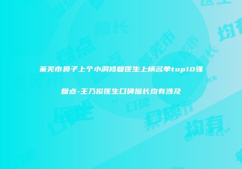 莱芜市鼻子上个小洞修复医生上榜名单top10强盘点-王乃俊医生口碑擅长均有涉及