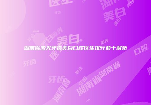 湖南省激光牙齿美白口腔医生排行前十解析